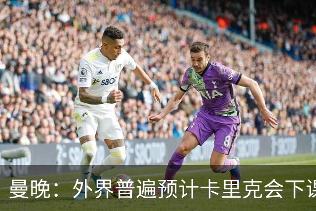 曼晚：外界普遍预计卡里克会下课 高层关于他未来的讨论仍在继续